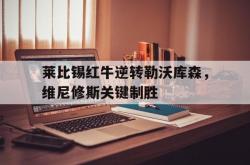 开云体育-莱比锡红牛逆转勒沃库森，维尼修斯关键制胜的简单介绍