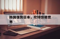 开云体育官方网站-包含韩国强势日本，坎特惊艳世界的词条