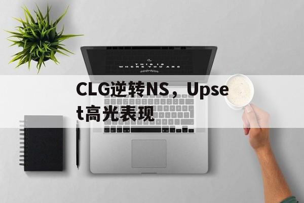 关于CLG逆转NS,Upset高光表现的信息 关于CLG逆转NS,Upset高光表现的信息