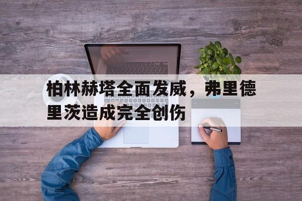 柏林赫塔全面发威,弗里德里茨造成完全创伤的简单介绍 柏林赫塔全面发威,弗里德里茨造成完全创伤的简单介绍